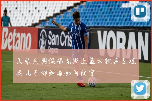 贝弗利调侃福克斯上篮太软甚至连我儿子都知道如何防守