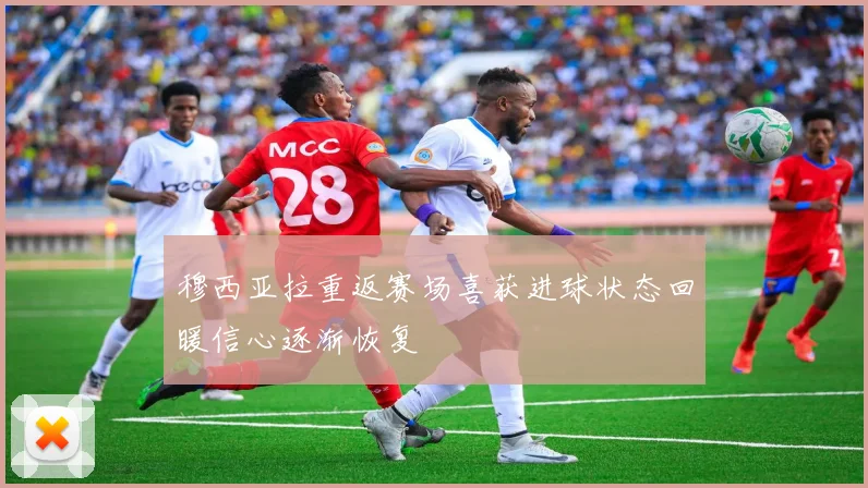 穆西亚拉重返赛场喜获进球状态回暖信心逐渐恢复