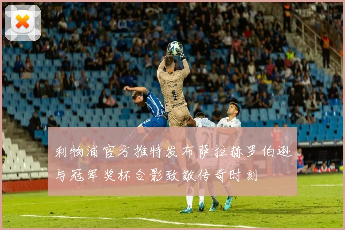 利物浦官方推特发布萨拉赫罗伯逊与冠军奖杯合影致敬传奇时刻