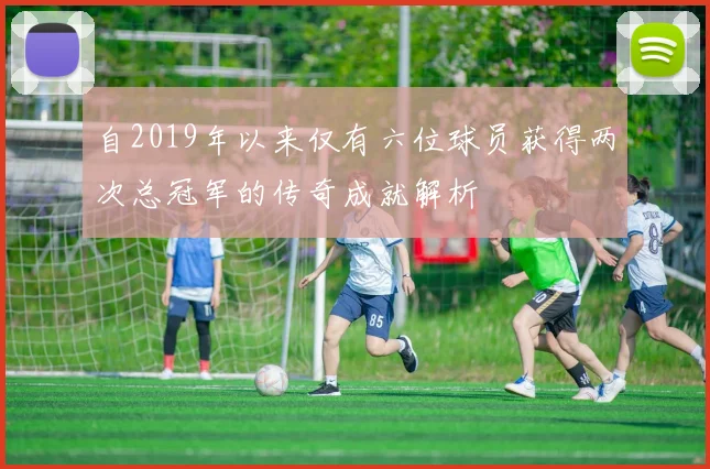 自2019年以来仅有六位球员获得两次总冠军的传奇成就解析