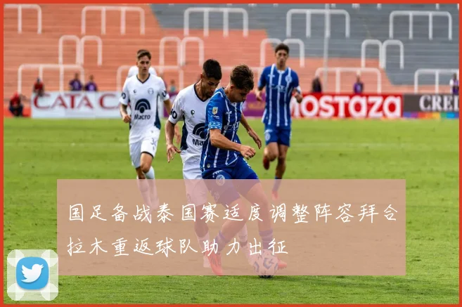 国足备战泰国赛适度调整阵容拜合拉木重返球队助力出征