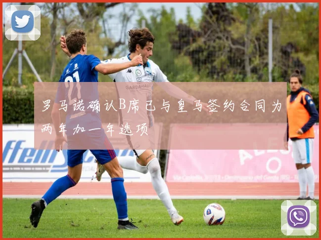 罗马诺确认B席已与皇马签约合同为两年加一年选项