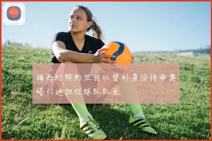 梅西对阵约旦将以替补身份待命奥塔门迪担任球队队长