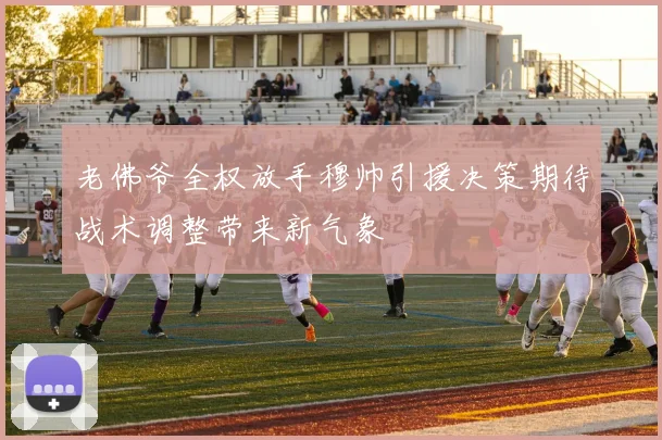 老佛爷全权放手穆帅引援决策期待战术调整带来新气象
