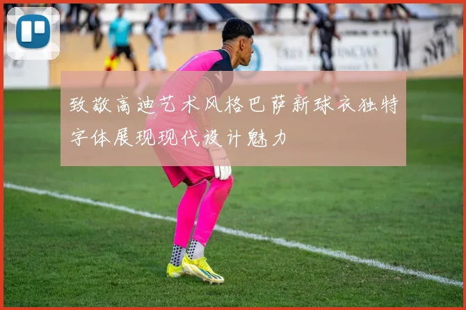致敬高迪艺术风格巴萨新球衣独特字体展现现代设计魅力