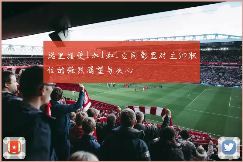诺里接受1加1加1合同彰显对主帅职位的强烈渴望与决心