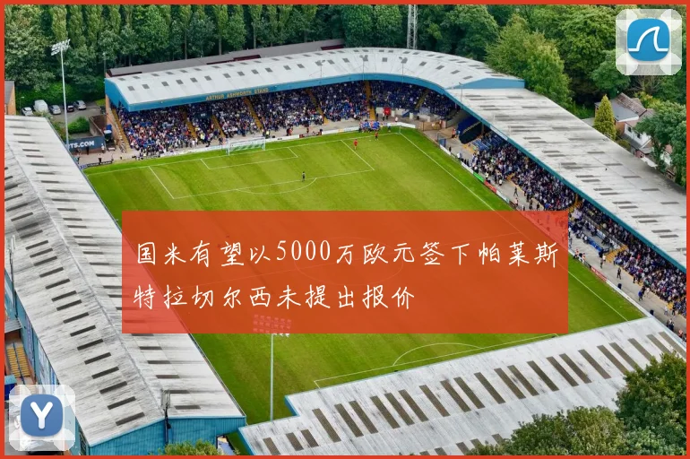 国米有望以5000万欧元签下帕莱斯特拉切尔西未提出报价