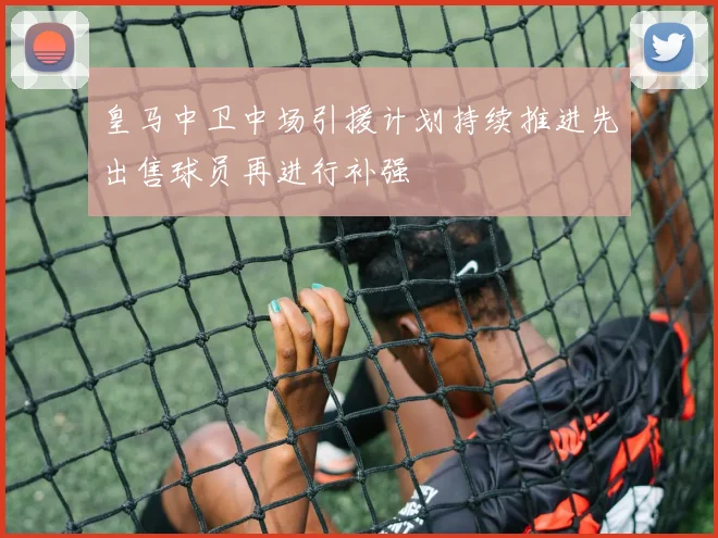皇马中卫中场引援计划持续推进先出售球员再进行补强
