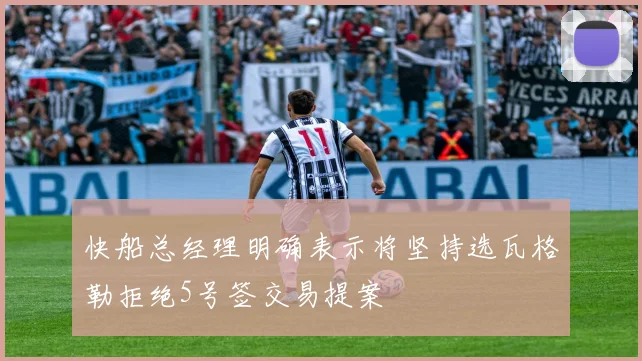 快船总经理明确表示将坚持选瓦格勒拒绝5号签交易提案
