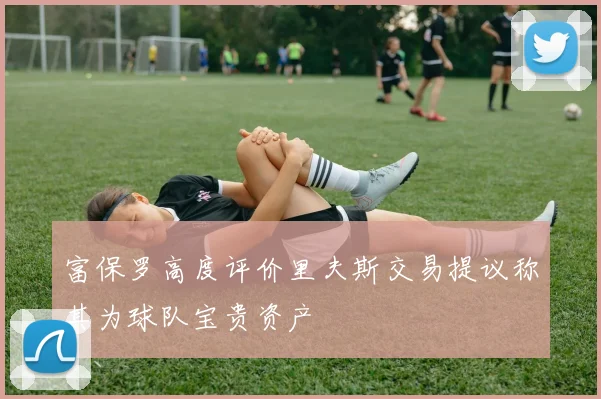 富保罗高度评价里夫斯交易提议称其为球队宝贵资产