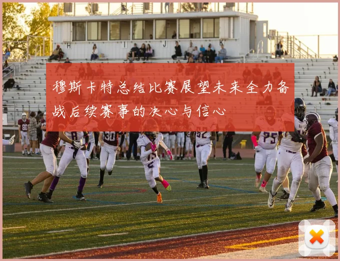穆斯卡特总结比赛展望未来全力备战后续赛事的决心与信心