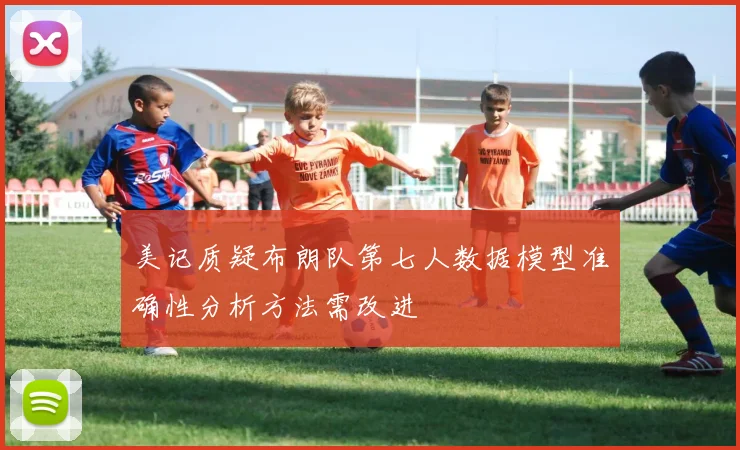 美记质疑布朗队第七人数据模型准确性分析方法需改进