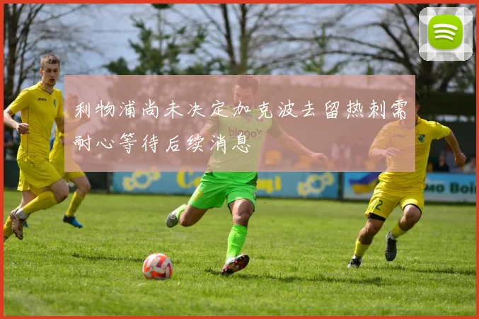 利物浦尚未决定加克波去留热刺需耐心等待后续消息