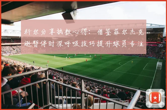 科尔分享执教心得：借鉴菲尔杰克逊暂停时深呼吸技巧提升球员专注力