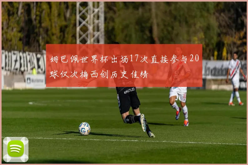 姆巴佩世界杯出场17次直接参与20球仅次梅西创历史佳绩